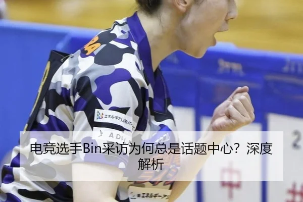电竞选手Bin采访为何总是话题中心？深度解析