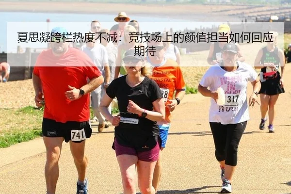 夏思凝跨栏热度不减：竞技场上的颜值担当如何回应期待
